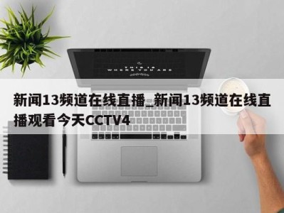 乌鲁木齐新闻13频道在线直播_新闻13频道在线直播观看今天CCTV4 