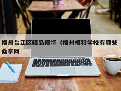 乌鲁木齐福州台江区精品模特（福州模特学校有哪些 桑拿网