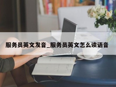 乌鲁木齐服务员英文发音_服务员英文怎么读语音 