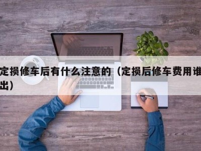 乌鲁木齐定损修车后有什么注意的（定损后修车费用谁出）