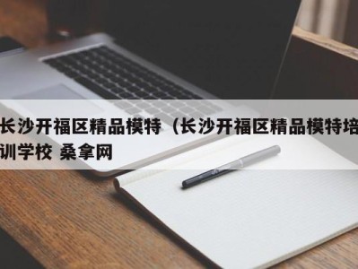 乌鲁木齐长沙开福区精品模特（长沙开福区精品模特培训学校 桑拿网