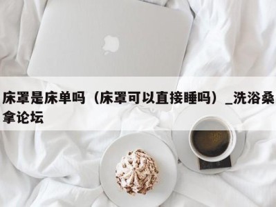 乌鲁木齐床罩是床单吗（床罩可以直接睡吗）_洗浴桑拿论坛