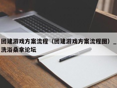 乌鲁木齐团建游戏方案流程（团建游戏方案流程图）_洗浴桑拿论坛