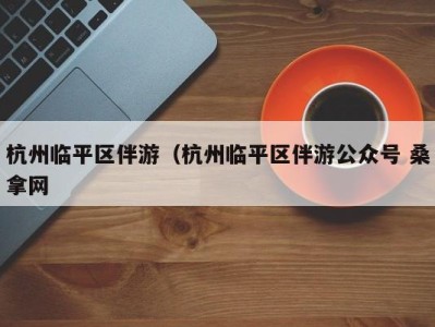 乌鲁木齐杭州临平区伴游（杭州临平区伴游公众号 桑拿网