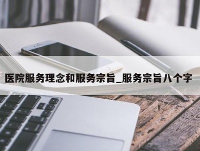 乌鲁木齐医院服务理念和服务宗旨_服务宗旨八个字 