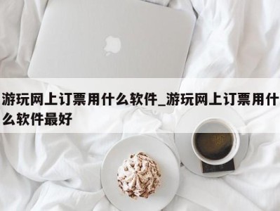 乌鲁木齐游玩网上订票用什么软件_游玩网上订票用什么软件最好 