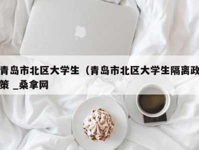 乌鲁木齐青岛市北区大学生（青岛市北区大学生隔离政策 _桑拿网