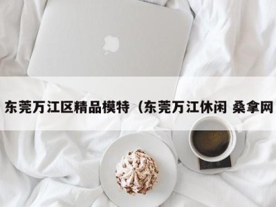 乌鲁木齐东莞万江区精品模特（东莞万江休闲 桑拿网