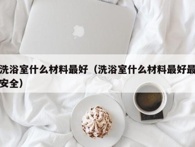 乌鲁木齐洗浴室什么材料最好（洗浴室什么材料最好最安全）