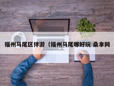 乌鲁木齐福州马尾区伴游（福州马尾哪好玩 桑拿网