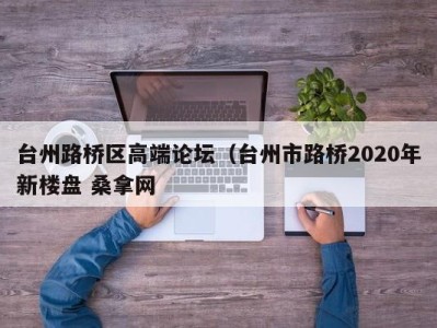 乌鲁木齐台州路桥区高端论坛（台州市路桥2020年新楼盘 桑拿网