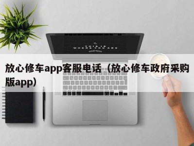 乌鲁木齐放心修车app客服电话（放心修车政府采购版app）