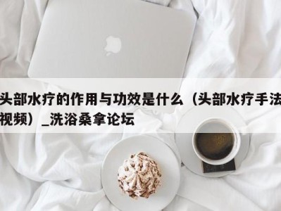 乌鲁木齐头部水疗的作用与功效是什么（头部水疗手法视频）_洗浴桑拿论坛