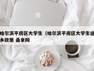 乌鲁木齐哈尔滨平房区大学生（哈尔滨平房区大学生返乡政策 桑拿网