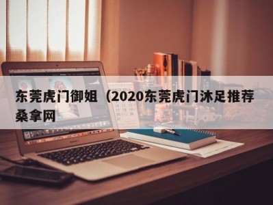 乌鲁木齐东莞虎门御姐（2020东莞虎门沐足推荐 桑拿网