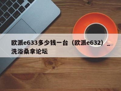 乌鲁木齐欧派e633多少钱一台（欧派e632）_洗浴桑拿论坛