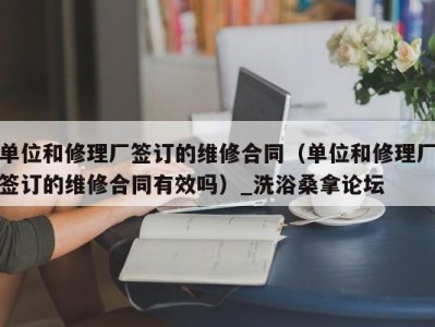 乌鲁木齐单位和修理厂签订的维修合同（单位和修理厂签订的维修合同有效吗）_洗浴桑拿论坛