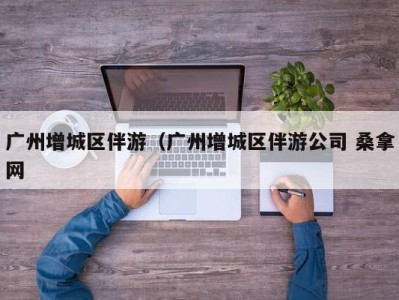 乌鲁木齐广州增城区伴游（广州增城区伴游公司 桑拿网