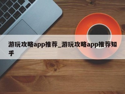 乌鲁木齐游玩攻略app推荐_游玩攻略app推荐知乎 