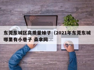 乌鲁木齐东莞东城区高质量妹子（2021年东莞东城哪里有小巷子 桑拿网