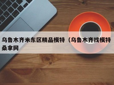 乌鲁木齐米东区精品模特（乌鲁木齐找模特 桑拿网