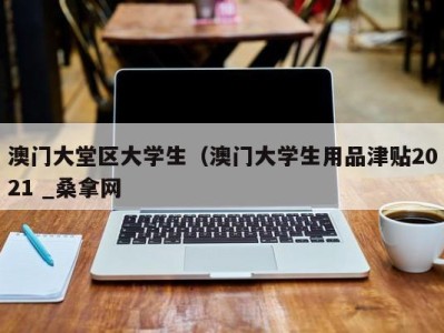 乌鲁木齐澳门大堂区大学生（澳门大学生用品津贴2021 _桑拿网