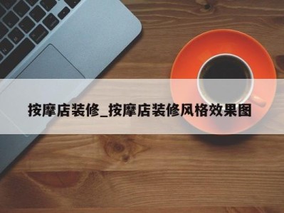 乌鲁木齐按摩店装修_按摩店装修风格效果图 