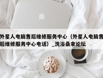 乌鲁木齐外星人电脑售后维修服务中心（外星人电脑售后维修服务中心电话）_洗浴桑拿论坛