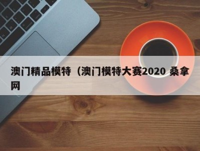 乌鲁木齐澳门精品模特（澳门模特大赛2020 桑拿网