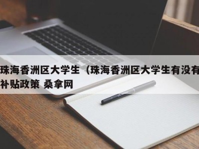 乌鲁木齐珠海香洲区大学生（珠海香洲区大学生有没有补贴政策 桑拿网