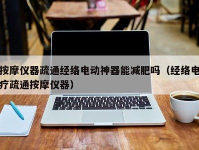 乌鲁木齐按摩仪器疏通经络电动神器能减肥吗（经络电疗疏通按摩仪器）