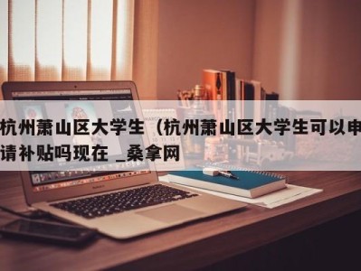 乌鲁木齐杭州萧山区大学生（杭州萧山区大学生可以申请补贴吗现在 _桑拿网