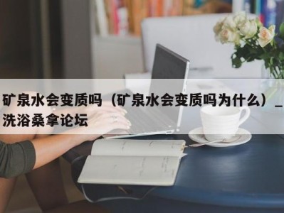 乌鲁木齐矿泉水会变质吗（矿泉水会变质吗为什么）_洗浴桑拿论坛