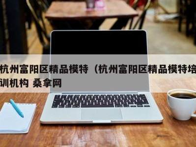 乌鲁木齐杭州富阳区精品模特（杭州富阳区精品模特培训机构 桑拿网