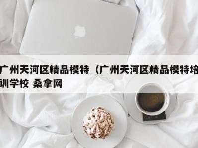 乌鲁木齐广州天河区精品模特（广州天河区精品模特培训学校 桑拿网