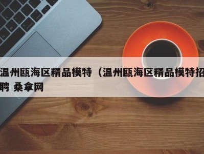 乌鲁木齐温州瓯海区精品模特（温州瓯海区精品模特招聘 桑拿网