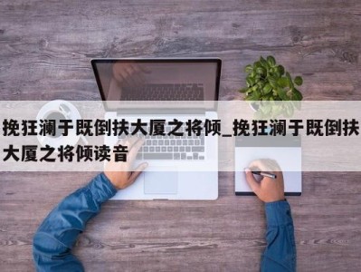 乌鲁木齐挽狂澜于既倒扶大厦之将倾_挽狂澜于既倒扶大厦之将倾读音 