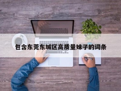 乌鲁木齐包含东莞东城区高质量妹子的词条