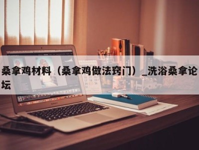 乌鲁木齐桑拿鸡材料（桑拿鸡做法窍门）_洗浴桑拿论坛