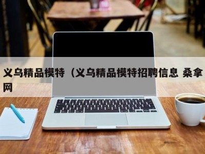 乌鲁木齐义乌精品模特（义乌精品模特招聘信息 桑拿网