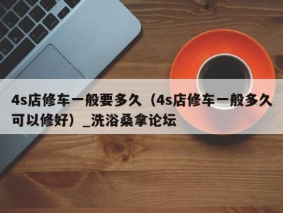 乌鲁木齐4s店修车一般要多久（4s店修车一般多久可以修好）_洗浴桑拿论坛