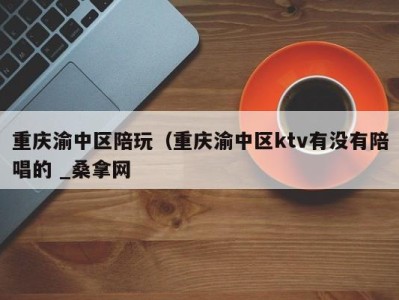 乌鲁木齐重庆渝中区陪玩（重庆渝中区ktv有没有陪唱的 _桑拿网