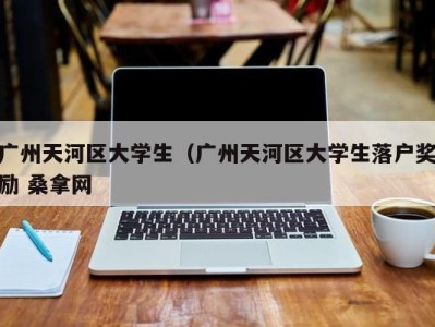 乌鲁木齐广州天河区大学生（广州天河区大学生落户奖励 桑拿网