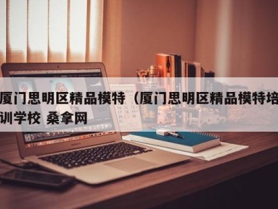 乌鲁木齐厦门思明区精品模特（厦门思明区精品模特培训学校 桑拿网