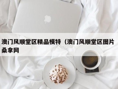 乌鲁木齐澳门风顺堂区精品模特（澳门风顺堂区图片 桑拿网