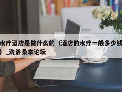 乌鲁木齐水疗酒店是做什么的（酒店的水疗一般多少钱）_洗浴桑拿论坛