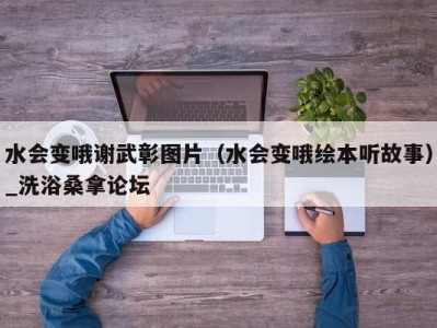 乌鲁木齐水会变哦谢武彰图片（水会变哦绘本听故事）_洗浴桑拿论坛