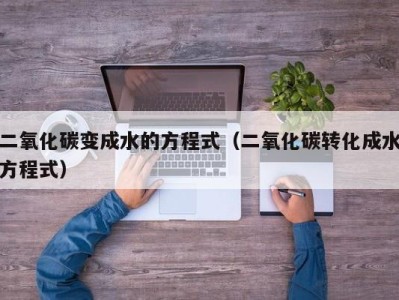 乌鲁木齐二氧化碳变成水的方程式（二氧化碳转化成水方程式）