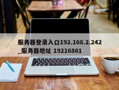 乌鲁木齐服务器登录入口192.168.2.242_服务器地址 19216801 