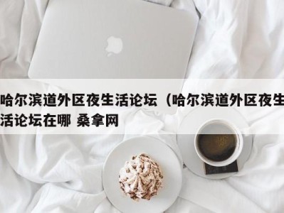 乌鲁木齐哈尔滨道外区夜生活论坛（哈尔滨道外区夜生活论坛在哪 桑拿网